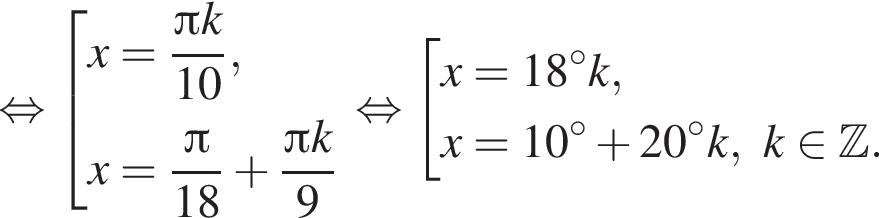  рав­но­силь­но со­во­куп­ность вы­ра­же­ний x= дробь: чис­ли­тель: Пи k, зна­ме­на­тель: 10 конец дроби ,x= дробь: чис­ли­тель: Пи , зна­ме­на­тель: 18 конец дроби плюс дробь: чис­ли­тель: Пи k, зна­ме­на­тель: 9 конец дроби конец со­во­куп­но­сти . рав­но­силь­но со­во­куп­ность вы­ра­же­ний x=18 гра­ду­сов k,x=10 гра­ду­сов плюс 20 гра­ду­сов k, k при­над­ле­жит Z . конец со­во­куп­но­сти . 