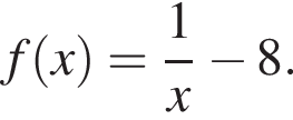  f левая круг­лая скоб­ка x пра­вая круг­лая скоб­ка = дробь: чис­ли­тель: 1, зна­ме­на­тель: x конец дроби минус 8. 