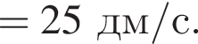 = 25дм/с.