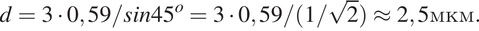 d = 3 умно­жить на 0,59/sin45 в сте­пе­ни o = 3 умно­жить на 0,59/ левая круг­лая скоб­ка 1/ ко­рень из: на­ча­ло ар­гу­мен­та: 2 конец ар­гу­мен­та пра­вая круг­лая скоб­ка \approx 2,5 мкм.