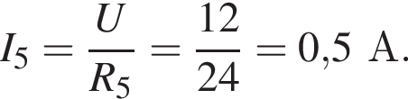 I_5= дробь: чис­ли­тель: U, зна­ме­на­тель: R_5 конец дроби = дробь: чис­ли­тель: 12, зна­ме­на­тель: 24 конец дроби =0,5А. 