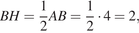 BH= дробь: чис­ли­тель: 1, зна­ме­на­тель: 2 конец дроби AB= дробь: чис­ли­тель: 1, зна­ме­на­тель: 2 конец дроби умно­жить на 4=2,