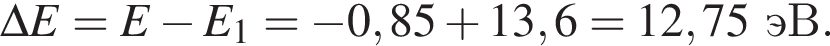 \Delta E=E минус E_1= минус 0,85 плюс 13,6=12,75эВ.
