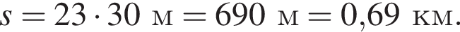 s = 23 умно­жить на 30м = 690м = 0,69км.