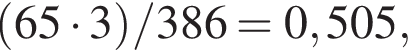  левая круг­лая скоб­ка 65 умно­жить на 3 пра­вая круг­лая скоб­ка /386 = 0,505 ,
