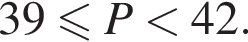  39 мень­ше или равно P мень­ше 42 .