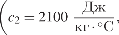  левая круг­лая скоб­ка c_2 = 2100 дробь: чис­ли­тель: Дж, зна­ме­на­тель: кг умно­жить на гра­ду­сов C конец дроби , 