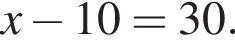 x минус 10 = 30.