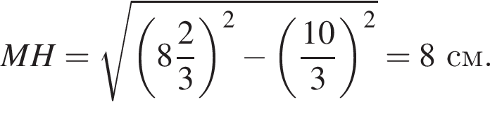 MH = ко­рень из: на­ча­ло ар­гу­мен­та: левая круг­лая скоб­ка целая часть: 8, дроб­ная часть: чис­ли­тель: 2, зна­ме­на­тель: 3 пра­вая круг­лая скоб­ка в квад­ра­те минус левая круг­лая скоб­ка дробь: чис­ли­тель: 10, зна­ме­на­тель: 3 конец дроби пра­вая круг­лая скоб­ка в квад­ра­те конец ар­гу­мен­та = 8 см.