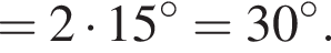 =2 умно­жить на 15 гра­ду­сов=30 гра­ду­сов.