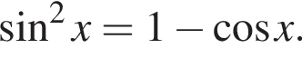  синус в квад­ра­те x=1 минус ко­си­нус x.