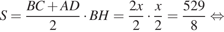 S= дробь: чис­ли­тель: BC плюс AD, зна­ме­на­тель: 2 конец дроби умно­жить на BH= дробь: чис­ли­тель: 2x, зна­ме­на­тель: 2 конец дроби умно­жить на дробь: чис­ли­тель: x, зна­ме­на­тель: 2 конец дроби = дробь: чис­ли­тель: 529, зна­ме­на­тель: 8 конец дроби рав­но­силь­но 