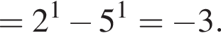 =2 в сте­пе­ни 1 минус 5 в сте­пе­ни 1 = минус 3.