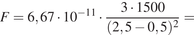 F=6,67 умно­жить на 10 в сте­пе­ни левая круг­лая скоб­ка минус 11 пра­вая круг­лая скоб­ка умно­жить на дробь: чис­ли­тель: 3 умно­жить на 1500, зна­ме­на­тель: левая круг­лая скоб­ка 2,5 минус 0,5 пра­вая круг­лая скоб­ка в квад­ра­те конец дроби = 
