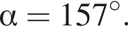  альфа =157 гра­ду­сов.