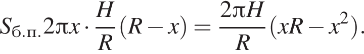S_б.п.2 Пи x умно­жить на дробь: чис­ли­тель: H, зна­ме­на­тель: R конец дроби левая круг­лая скоб­ка R минус x пра­вая круг­лая скоб­ка = дробь: чис­ли­тель: 2 Пи H, зна­ме­на­тель: R конец дроби левая круг­лая скоб­ка xR минус x в квад­ра­те пра­вая круг­лая скоб­ка . 
