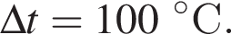 \Delta t = 100 гра­ду­совС.