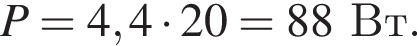 P=4,4 умно­жить на 20=88Вт.