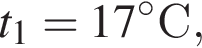 t_1 = 17 гра­ду­совС,
