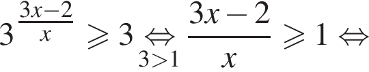 3 в сте­пе­ни левая круг­лая скоб­ка \tfrac3 x минус 2 пра­вая круг­лая скоб­ка x боль­ше или равно 3 \underset3 боль­ше 1\mathop рав­но­силь­но дробь: чис­ли­тель: 3 x минус 2, зна­ме­на­тель: x конец дроби боль­ше или равно 1 рав­но­силь­но 