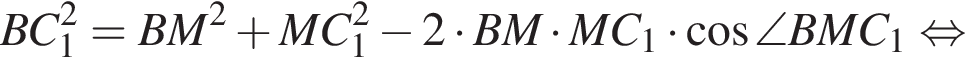 BC_1 в квад­ра­те =BM в квад­ра­те плюс MC_1 в квад­ра­те минус 2 умно­жить на BM умно­жить на MC_1 умно­жить на ко­си­нус \angle BMC_1 рав­но­силь­но 
