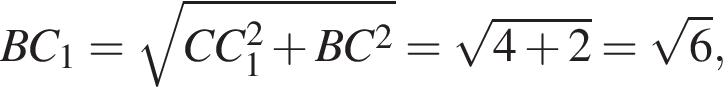 BC_1 = ко­рень из: на­ча­ло ар­гу­мен­та: CC_1 в квад­ра­те плюс BC в квад­ра­те конец ар­гу­мен­та = ко­рень из: на­ча­ло ар­гу­мен­та: 4 плюс 2 конец ар­гу­мен­та = ко­рень из 6 ,