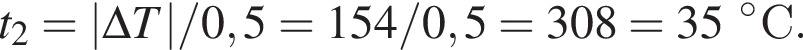 t_2=|\Delta T|/0,5 = 154/0,5 = 308 \К = 35 гра­ду­сов С.