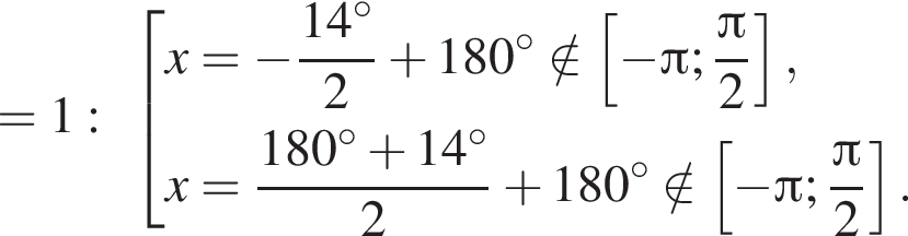 =1: со­во­куп­ность вы­ра­же­ний x= минус дробь: чис­ли­тель: 14 гра­ду­сов, зна­ме­на­тель: 2 конец дроби плюс 180 гра­ду­сов \notin левая квад­рат­ная скоб­ка минус Пи ; дробь: чис­ли­тель: Пи , зна­ме­на­тель: 2 конец дроби пра­вая квад­рат­ная скоб­ка ,x= дробь: чис­ли­тель: 180 гра­ду­сов плюс 14 гра­ду­сов, зна­ме­на­тель: 2 конец дроби плюс 180 гра­ду­сов \notin левая квад­рат­ная скоб­ка минус Пи ; дробь: чис­ли­тель: Пи , зна­ме­на­тель: 2 конец дроби пра­вая квад­рат­ная скоб­ка . конец со­во­куп­но­сти . 