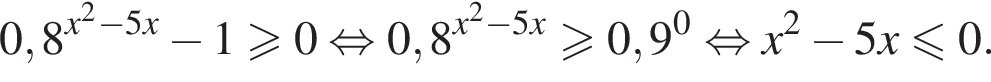 0,8 в сте­пе­ни левая круг­лая скоб­ка x в квад­ра­те минус 5x пра­вая круг­лая скоб­ка минус 1 боль­ше или равно 0 рав­но­силь­но 0,8 в сте­пе­ни левая круг­лая скоб­ка x в квад­ра­те минус 5x пра­вая круг­лая скоб­ка боль­ше или равно 0,9 в сте­пе­ни 0 рав­но­силь­но x в квад­ра­те минус 5x\leqslant0.