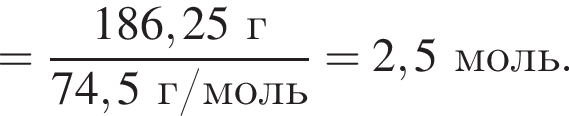 = дробь: чис­ли­тель: 186,25 г, зна­ме­на­тель: 74,5 г/моль конец дроби = 2,5 моль. 