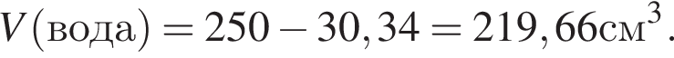 V левая круг­лая скоб­ка вода пра­вая круг­лая скоб­ка = 250 минус 30,34=219,66см в кубе .