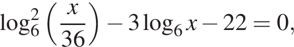 \log в квад­ра­те _6 левая круг­лая скоб­ка дробь: чис­ли­тель: x, зна­ме­на­тель: 36 конец дроби пра­вая круг­лая скоб­ка минус 3 ло­га­рифм по ос­но­ва­нию 6 x минус 22=0, 