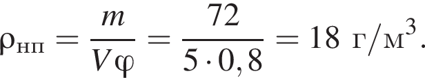 \rho_нп= дробь: чис­ли­тель: m, зна­ме­на­тель: V \varphi конец дроби = дробь: чис­ли­тель: 72, зна­ме­на­тель: 5 умно­жить на 0,8 конец дроби =18 г/м в кубе . 