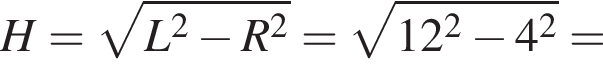 H= ко­рень из: на­ча­ло ар­гу­мен­та: L в квад­ра­те минус R в квад­ра­те конец ар­гу­мен­та = ко­рень из: на­ча­ло ар­гу­мен­та: 12 в квад­ра­те минус 4 в квад­ра­те конец ар­гу­мен­та =