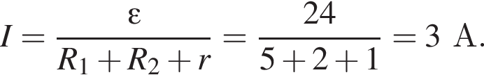 I = дробь: чис­ли­тель: \varepsilon, зна­ме­на­тель: R_1 плюс R_2 плюс r конец дроби = дробь: чис­ли­тель: 24, зна­ме­на­тель: 5 плюс 2 плюс 1 конец дроби = 3А. 