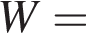 W =