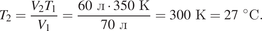 T_2= дробь: чис­ли­тель: V_2T_1, зна­ме­на­тель: V_1 конец дроби = дробь: чис­ли­тель: 60л умно­жить на 350К, зна­ме­на­тель: 70л конец дроби =300К=27 гра­ду­сов С. 