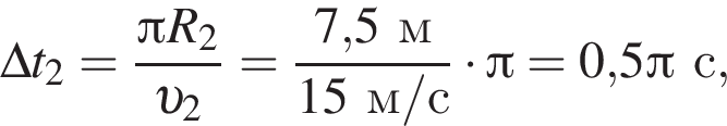 \Delta t_2= дробь: чис­ли­тель: Пи R_2, зна­ме­на­тель: v _2 конец дроби = дробь: чис­ли­тель: 7,5м, зна­ме­на­тель: 15м/с конец дроби умно­жить на Пи =0,5 Пи с, 