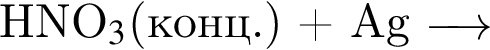 HNO$_3$ левая круг­лая скоб­ка конц. пра­вая круг­лая скоб­ка плюс Ag \reactrarrow0pt0.5 cm