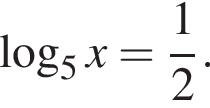  ло­га­рифм по ос­но­ва­нию 5 x= дробь: чис­ли­тель: 1, зна­ме­на­тель: 2 конец дроби . 