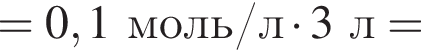 = 0,1 моль/л умно­жить на 3 л =