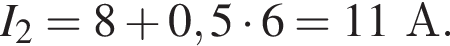 I_2=8 плюс 0,5 умно­жить на 6=11А.