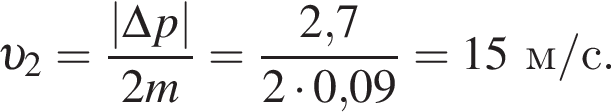  v _2= дробь: чис­ли­тель: |\Delta p|, зна­ме­на­тель: 2m конец дроби = дробь: чис­ли­тель: 2,7, зна­ме­на­тель: 2 умно­жить на 0,09 конец дроби =15м/с. 