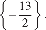 левая фи­гур­ная скоб­ка минус дробь: чис­ли­тель: 13, зна­ме­на­тель: 2 конец дроби пра­вая фи­гур­ная скоб­ка . 