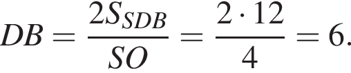 DB= дробь: чис­ли­тель: 2S_SDB, зна­ме­на­тель: SO конец дроби = дробь: чис­ли­тель: 2 умно­жить на 12, зна­ме­на­тель: 4 конец дроби =6. 