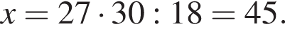 x=27 умно­жить на 30:18=45.