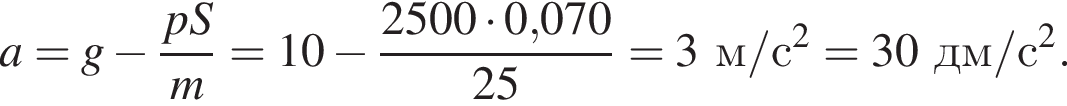 a=g минус дробь: чис­ли­тель: pS, зна­ме­на­тель: m конец дроби =10 минус дробь: чис­ли­тель: 2500 умно­жить на 0,070, зна­ме­на­тель: 25 конец дроби =3м/с в квад­ра­те =30дм/с в квад­ра­те . 