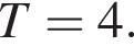 T=4.