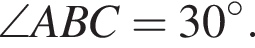  \angle ABC = 30 в сте­пе­ни левая круг­лая скоб­ка \circ пра­вая круг­лая скоб­ка .