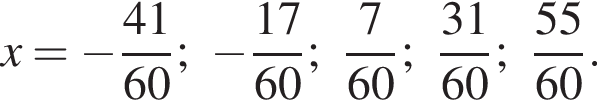 x= минус дробь: чис­ли­тель: 41, зна­ме­на­тель: 60 конец дроби ; минус дробь: чис­ли­тель: 17, зна­ме­на­тель: 60 конец дроби ; дробь: чис­ли­тель: 7, зна­ме­на­тель: 60 конец дроби ; дробь: чис­ли­тель: 31, зна­ме­на­тель: 60 конец дроби ; дробь: чис­ли­тель: 55, зна­ме­на­тель: 60 конец дроби . 
